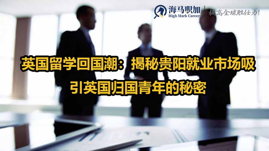 英國留學(xué)回國潮：揭秘貴陽就業(yè)市場吸引英國歸國青年的秘密